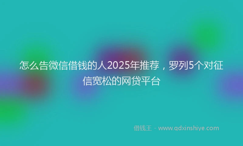 怎么告微信借钱的人2025年推荐，罗列5个对征信宽松的网贷平台