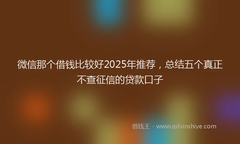 微信那个借钱比较好2025年推荐，总结五个真正不查征信的贷款口子