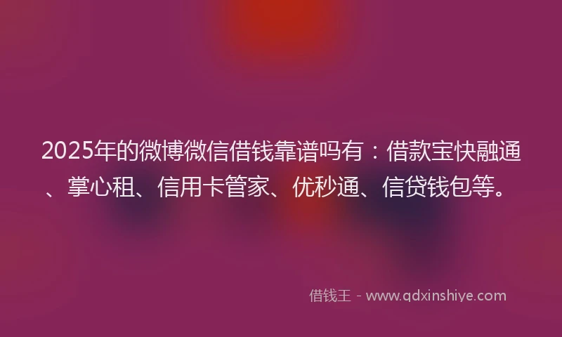 2025年的微博微信借钱靠谱吗有：借款宝快融通、掌心租、信用卡管家、优秒通、信贷钱包等。