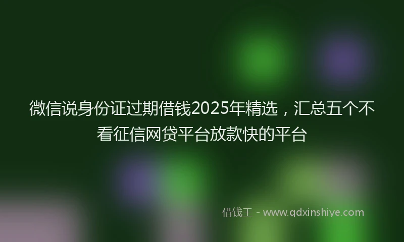 微信说身份证过期借钱2025年精选，汇总五个不看征信网贷平台放款快的平台
