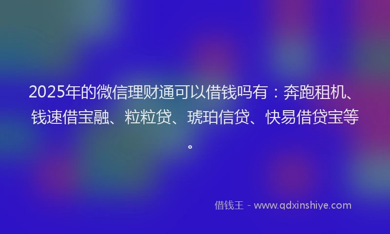 2025年的微信理财通可以借钱吗有：奔跑租机、钱速借宝融、粒粒贷、琥珀信贷、快易借贷宝等。