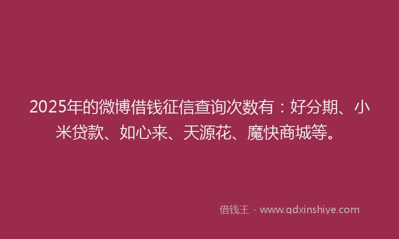2025年的微博借钱征信查询次数有：好分期、小米贷款、如心来、天源花、魔快商城等。