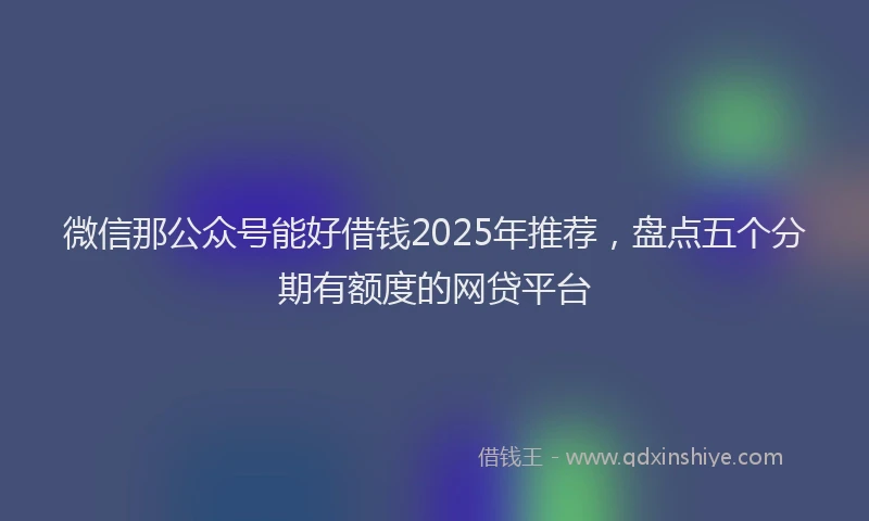 微信那公众号能好借钱2025年推荐，盘点五个分期有额度的网贷平台