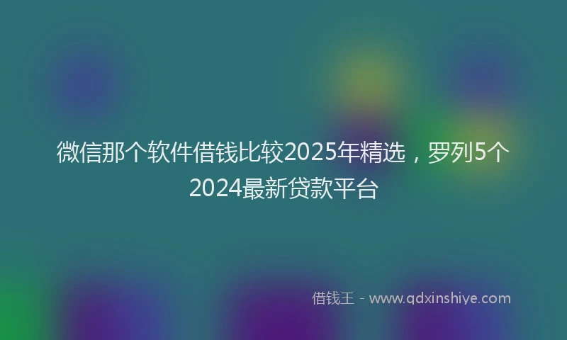 微信那个软件借钱比较2025年精选，罗列5个2024最新贷款平台