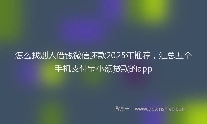 怎么找别人借钱微信还款2025年推荐，汇总五个手机支付宝小额贷款的app