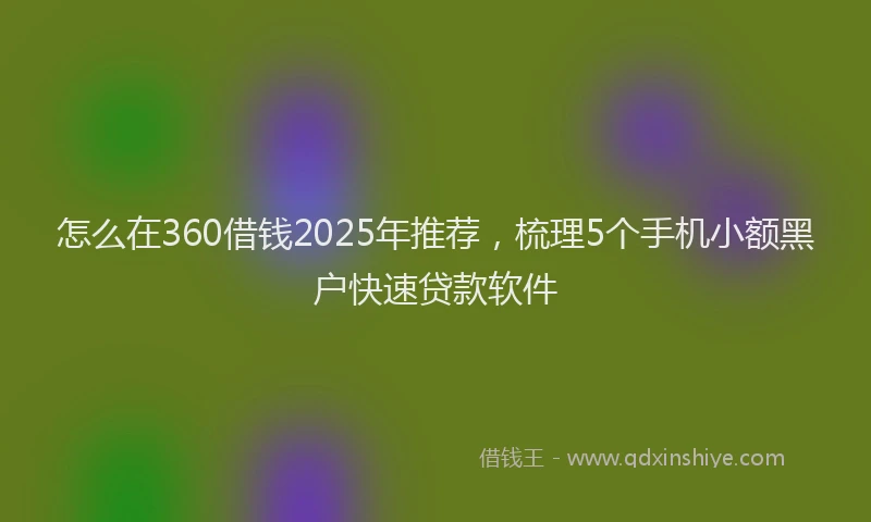 怎么在360借钱2025年推荐，梳理5个手机小额黑户快速贷款软件