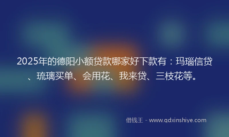 2025年的德阳小额贷款哪家好下款有：玛瑙信贷、琉璃买单、会用花、我来贷、三枝花等。