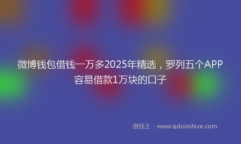 微博钱包借钱一万多2025年精选，罗列五个APP容易借款1万块的口子