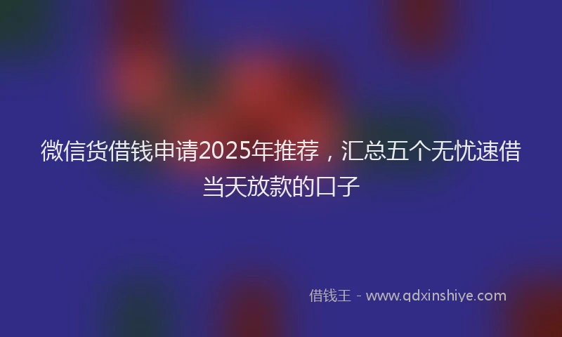 微信货借钱申请2025年推荐，汇总五个无忧速借当天放款的口子