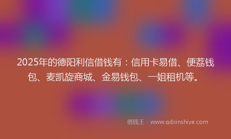 2025年的德阳利信借钱有：信用卡易借、便荔钱包、麦凯旋商城、金易钱包、一姐租机等。