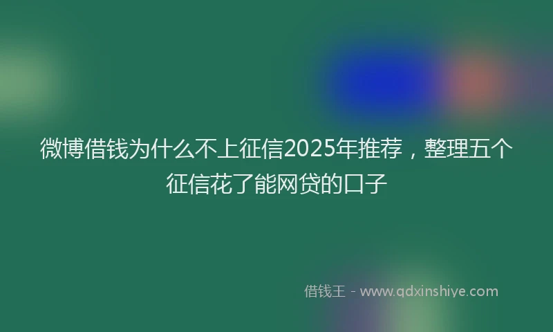 微博借钱为什么不上征信2025年推荐，整理五个征信花了能网贷的口子