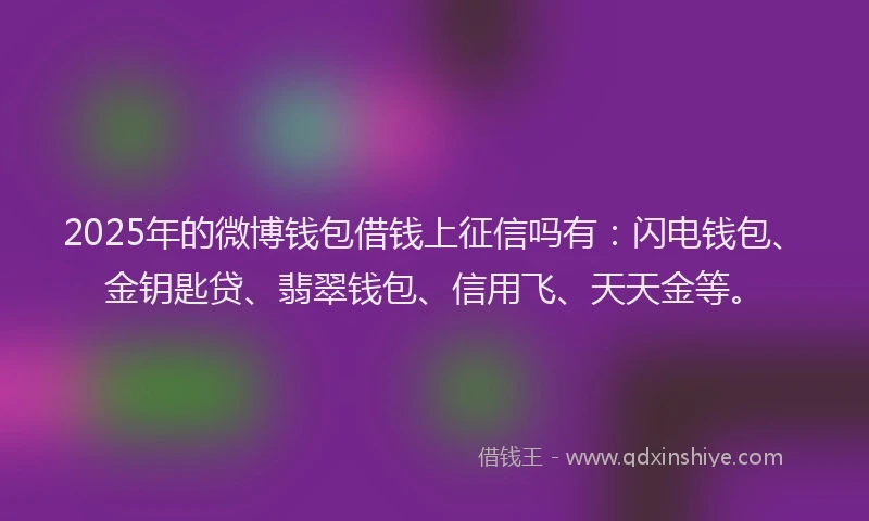 2025年的微博钱包借钱上征信吗有：闪电钱包、金钥匙贷、翡翠钱包、信用飞、天天金等。