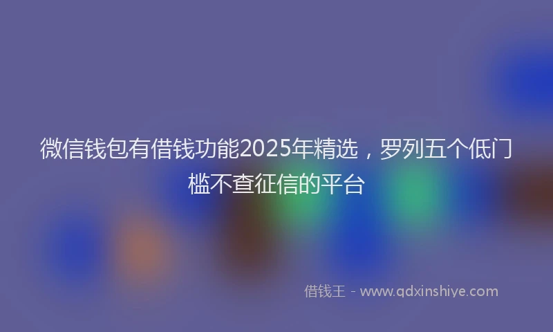 微信钱包有借钱功能2025年精选，罗列五个低门槛不查征信的平台