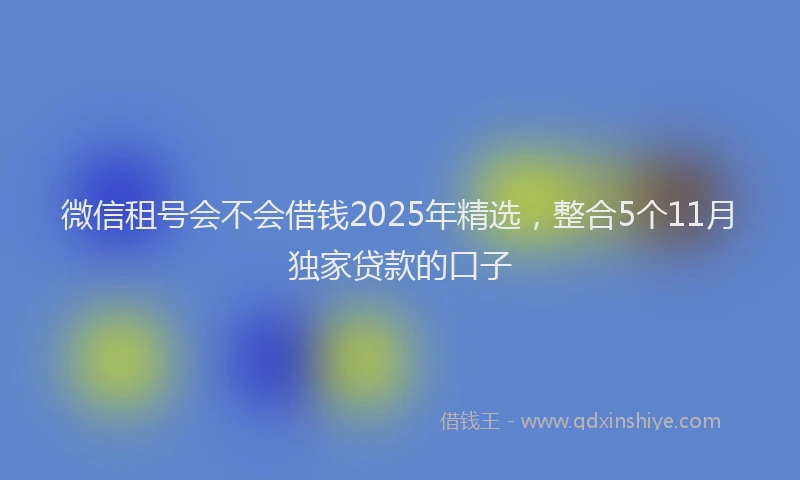 微信租号会不会借钱2025年精选，整合5个11月独家贷款的口子