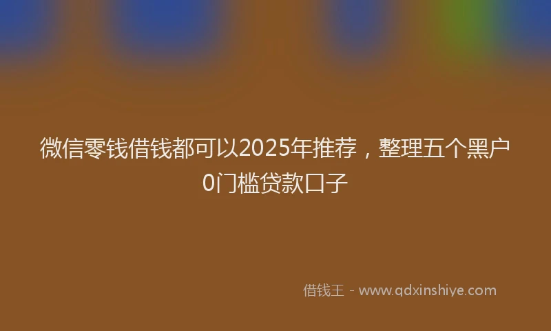 微信零钱借钱都可以2025年推荐，整理五个黑户0门槛贷款口子