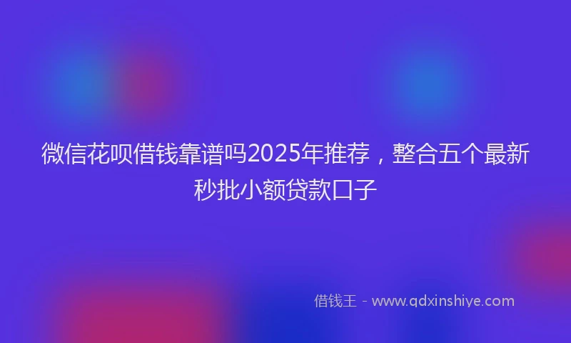 微信花呗借钱靠谱吗2025年推荐，整合五个最新秒批小额贷款口子