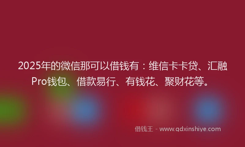 2025年的微信那可以借钱有：维信卡卡贷、汇融Pro钱包、借款易行、有钱花、聚财花等。