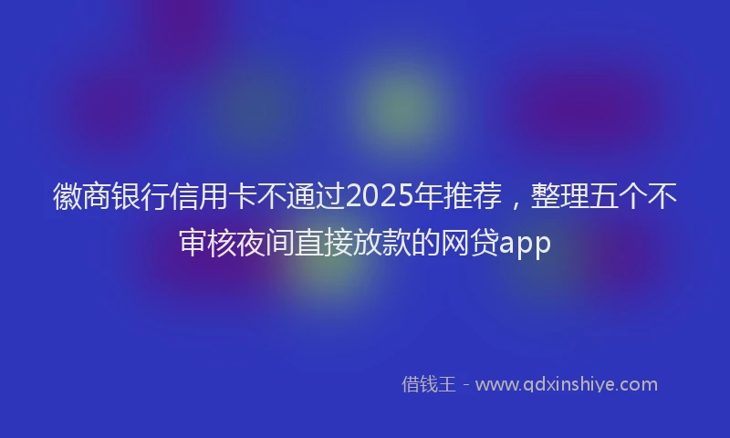 徽商银行信用卡不通过2025年推荐，整理五个不审核夜间直接放款的网贷app