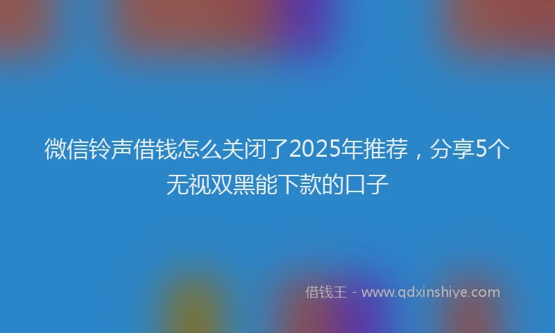 微信铃声借钱怎么关闭了2025年推荐，分享5个无视双黑能下款的口子