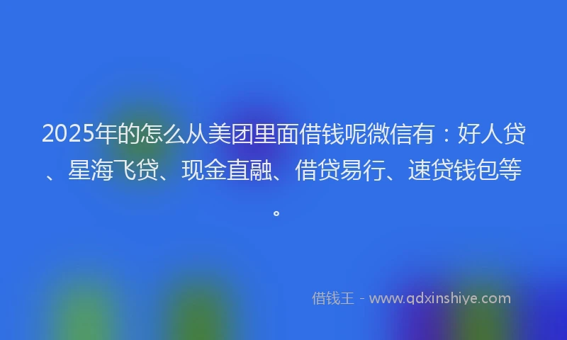 2025年的怎么从美团里面借钱呢微信有：好人贷、星海飞贷、现金直融、借贷易行、速贷钱包等。
