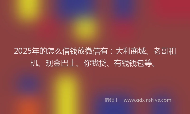 2025年的怎么借钱放微信有：大利商城、老哥租机、现金巴士、你我贷、有钱钱包等。