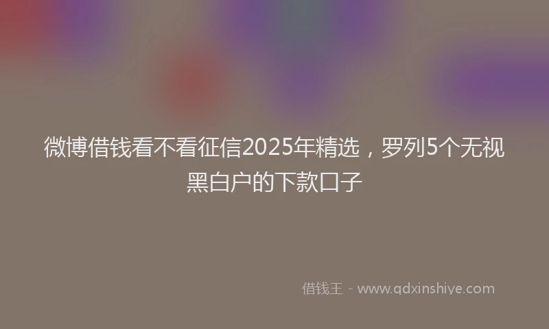 微博借钱看不看征信2025年精选，罗列5个无视黑白户的下款口子