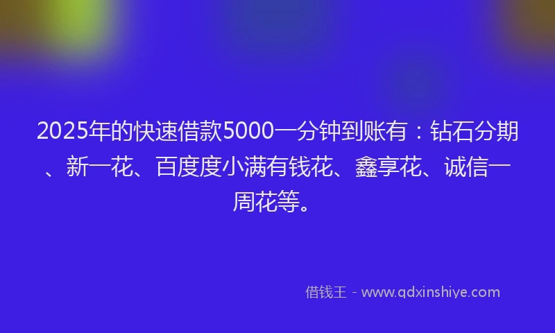 2025年的快速借款5000一分钟到账有：钻石分期、新一花、百度度小满有钱花、鑫享花、诚信一周花等。