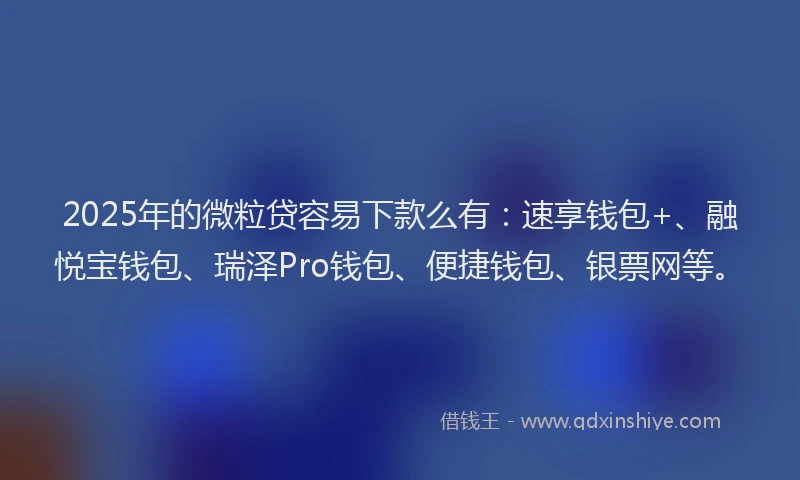 2025年的微粒贷容易下款么有：速享钱包+、融悦宝钱包、瑞泽Pro钱包、便捷钱包、银票网等。