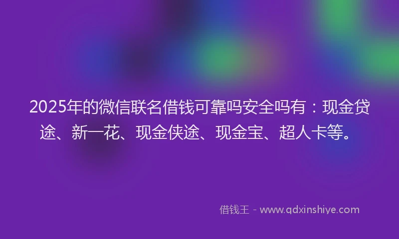 2025年的微信联名借钱可靠吗安全吗有：现金贷途、新一花、现金侠途、现金宝、超人卡等。