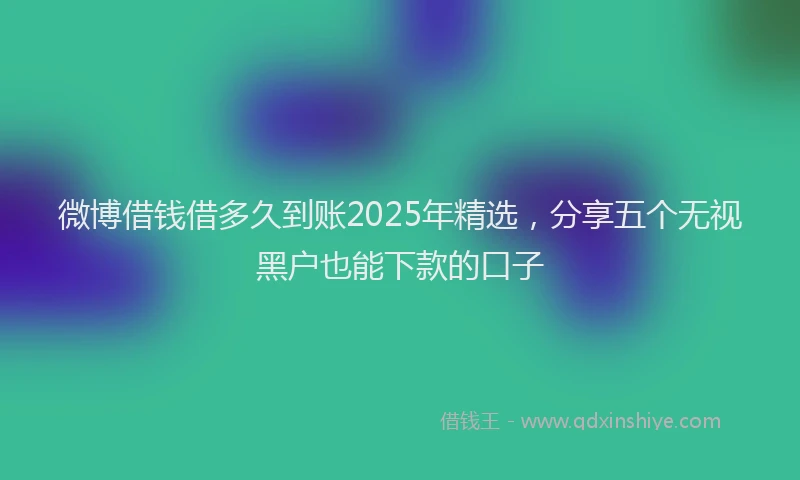 微博借钱借多久到账2025年精选，分享五个无视黑户也能下款的口子