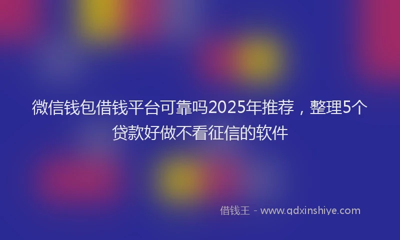 微信钱包借钱平台可靠吗2025年推荐，整理5个贷款好做不看征信的软件