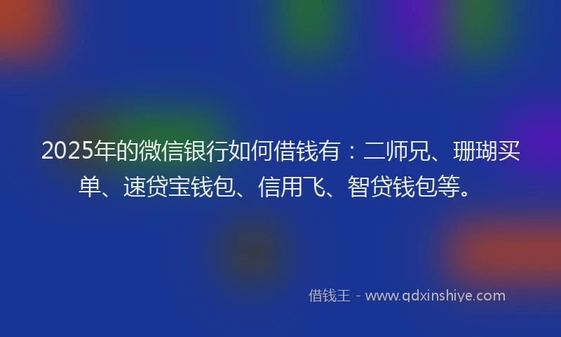 2025年的微信银行如何借钱有：二师兄、珊瑚买单、速贷宝钱包、信用飞、智贷钱包等。