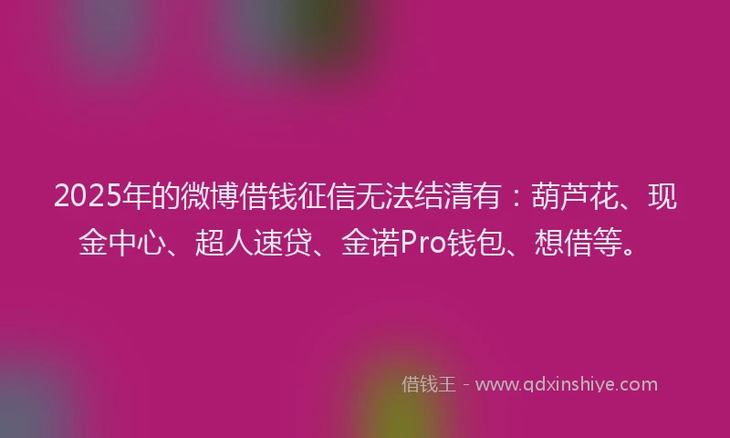 2025年的微博借钱征信无法结清有：葫芦花、现金中心、超人速贷、金诺Pro钱包、想借等。