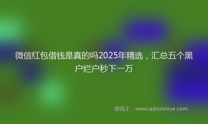 微信红包借钱是真的吗2025年精选，汇总五个黑户烂户秒下一万