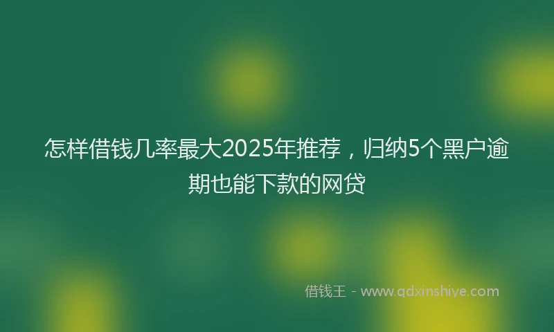 怎样借钱几率最大2025年推荐，归纳5个黑户逾期也能下款的网贷
