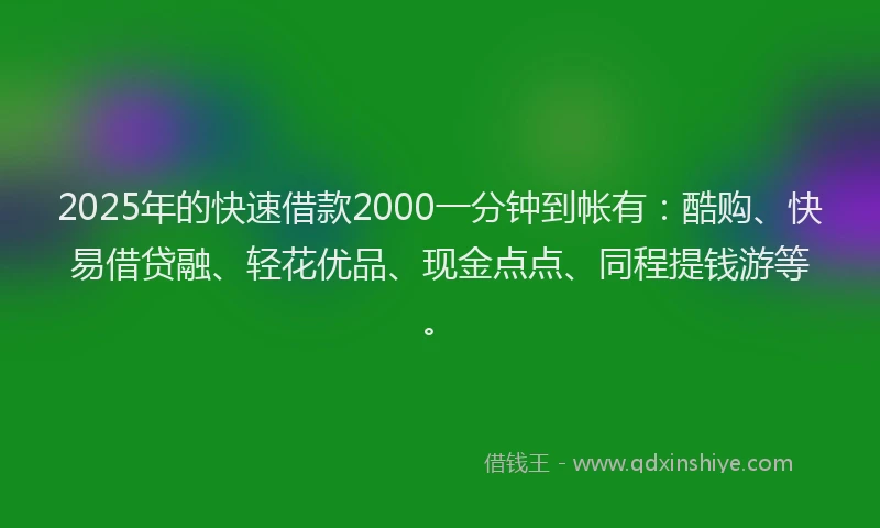 2025年的快速借款2000一分钟到帐有：酷购、快易借贷融、轻花优品、现金点点、同程提钱游等。