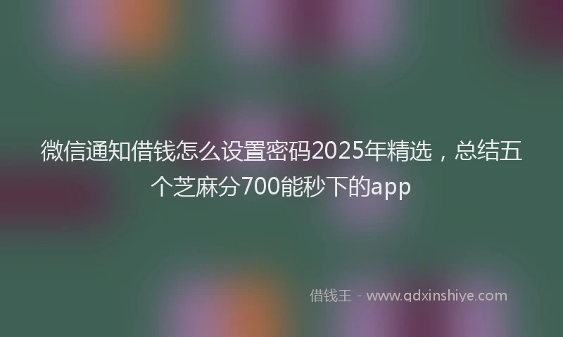 微信通知借钱怎么设置密码2025年精选，总结五个芝麻分700能秒下的app