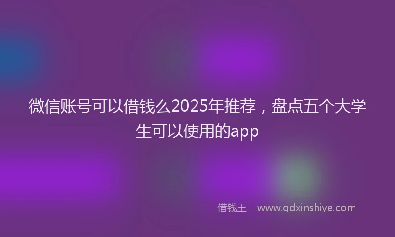 微信账号可以借钱么2025年推荐，盘点五个大学生可以使用的app