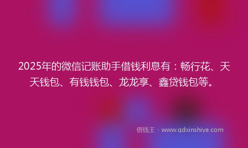2025年的微信记账助手借钱利息有：畅行花、天天钱包、有钱钱包、龙龙享、鑫贷钱包等。