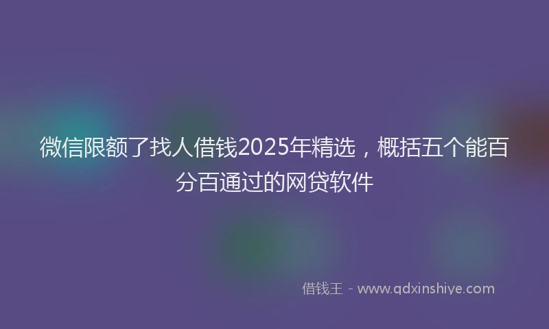 微信限额了找人借钱2025年精选，概括五个能百分百通过的网贷软件