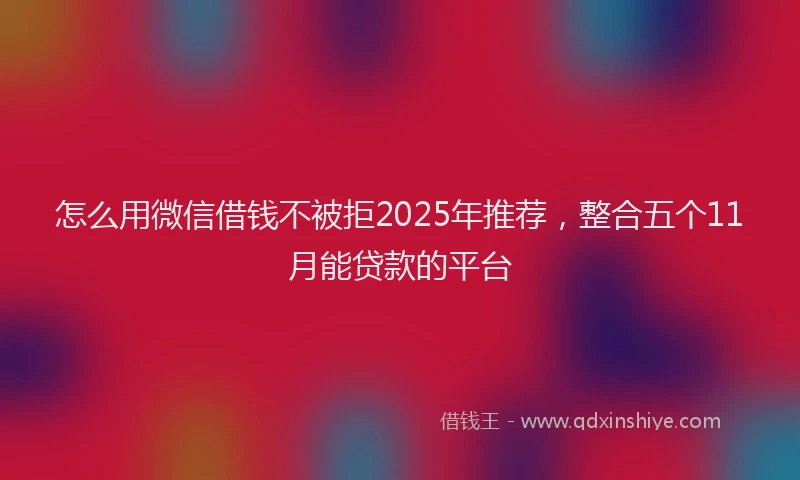 怎么用微信借钱不被拒2025年推荐，整合五个11月能贷款的平台