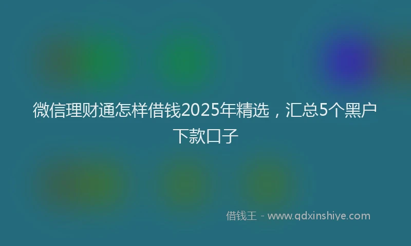 微信理财通怎样借钱2025年精选，汇总5个黑户下款口子