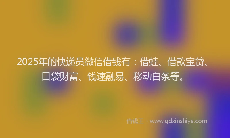 2025年的快递员微信借钱有：借蛙、借款宝贷、口袋财富、钱速融易、移动白条等。
