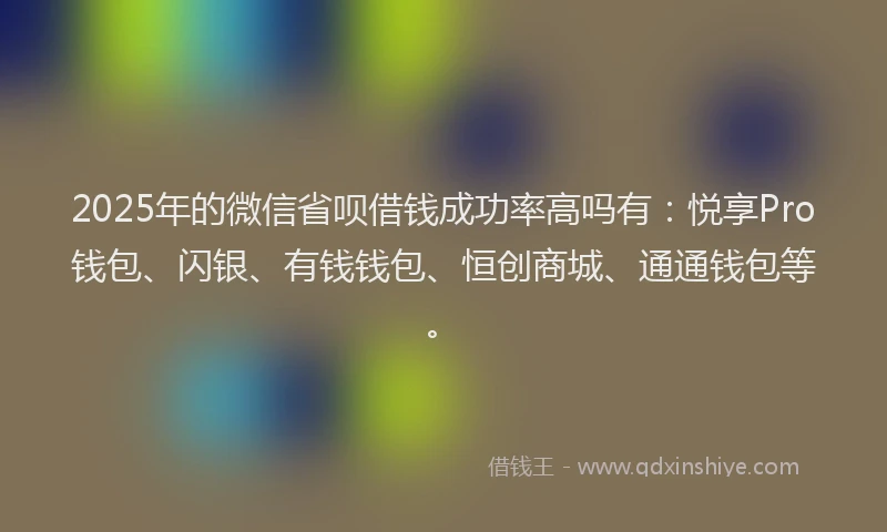 2025年的微信省呗借钱成功率高吗有：悦享Pro钱包、闪银、有钱钱包、恒创商城、通通钱包等。