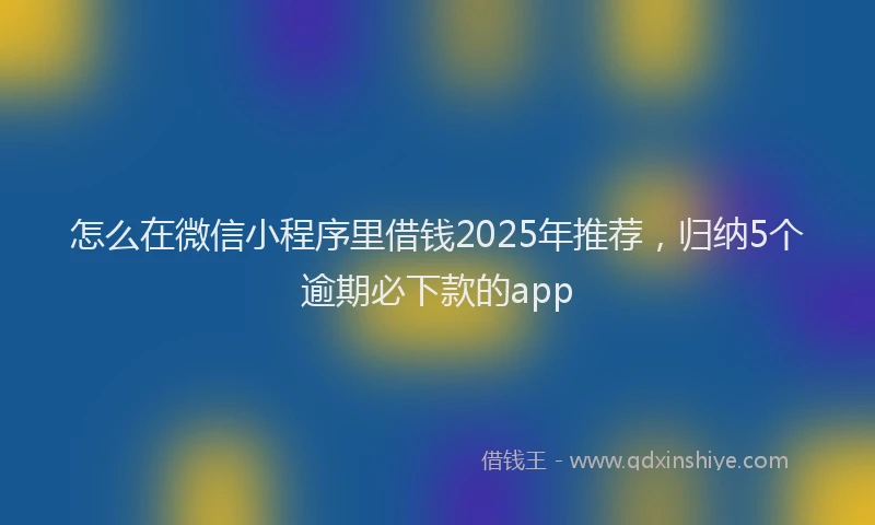 怎么在微信小程序里借钱2025年推荐，归纳5个逾期必下款的app