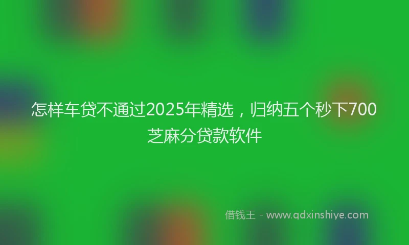 怎样车贷不通过2025年精选，归纳五个秒下700芝麻分贷款软件