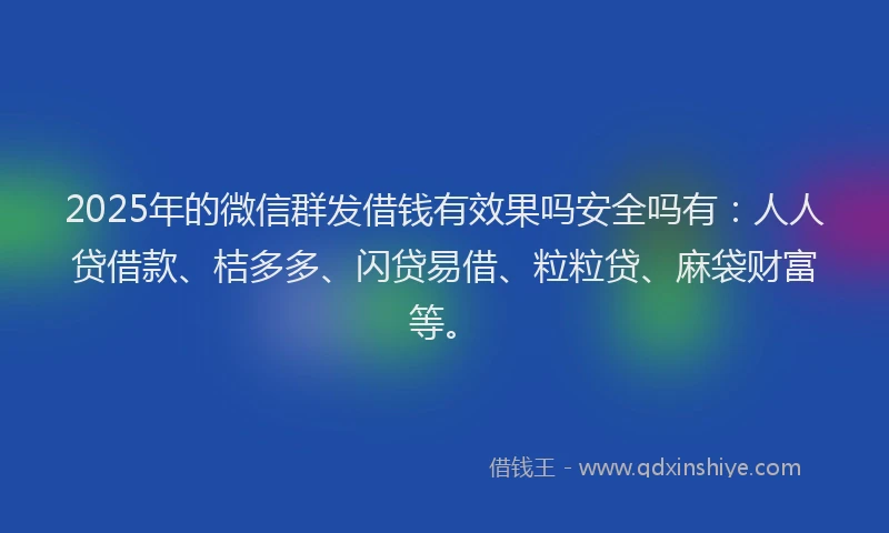 2025年的微信群发借钱有效果吗安全吗有：人人贷借款、桔多多、闪贷易借、粒粒贷、麻袋财富等。