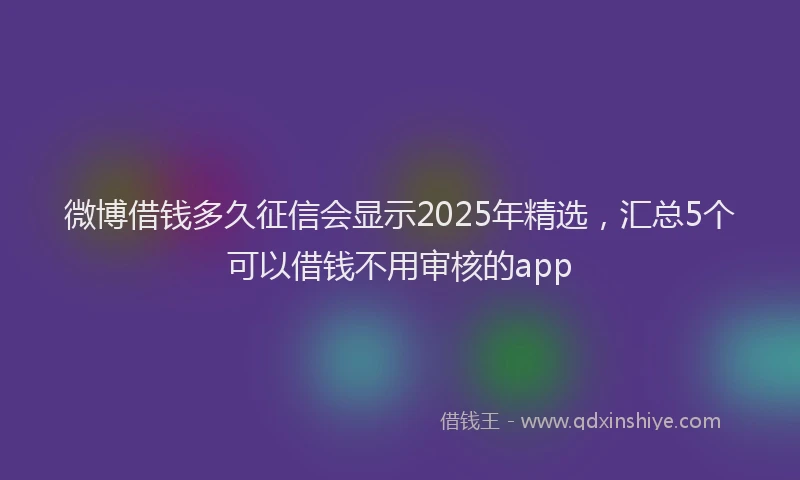 微博借钱多久征信会显示2025年精选，汇总5个可以借钱不用审核的app