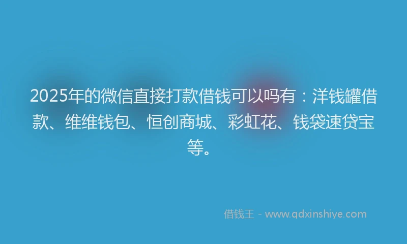 2025年的微信直接打款借钱可以吗有：洋钱罐借款、维维钱包、恒创商城、彩虹花、钱袋速贷宝等。