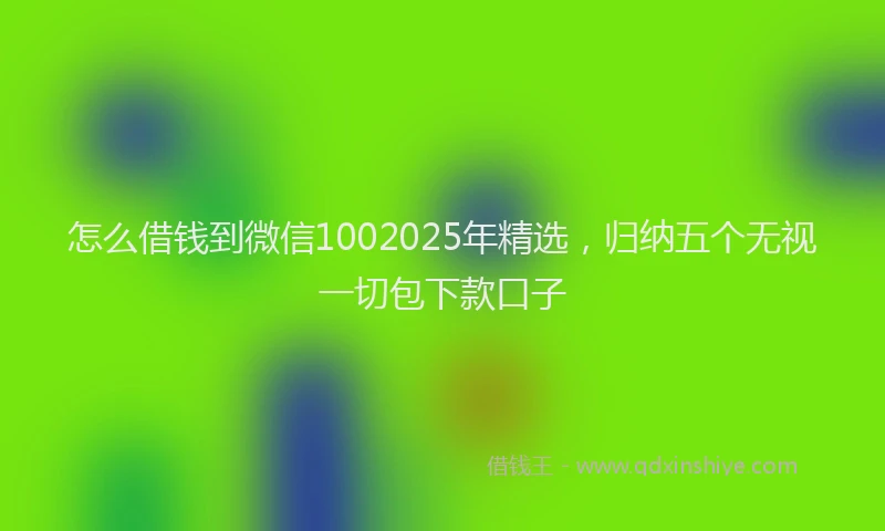 怎么借钱到微信1002025年精选，归纳五个无视一切包下款口子